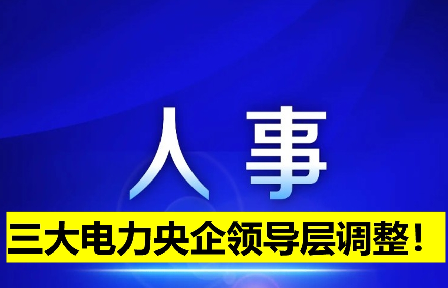 三大電力央企領(lǐng)導(dǎo)層調(diào)整！