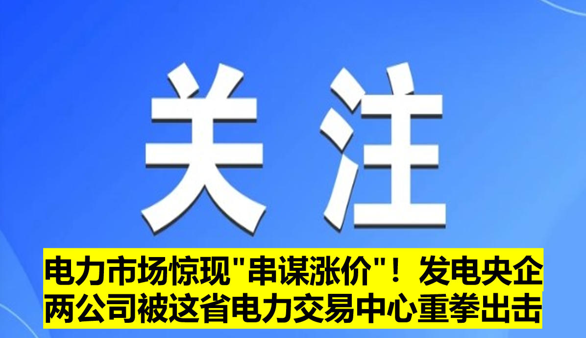電力市場驚現(xiàn)"串謀漲價"！發(fā)電央企兩公司被這省電力交易中心重拳出擊?